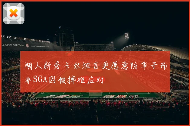 湖人新秀卡尔坦言更愿意防华子而非SGA因假摔难应对