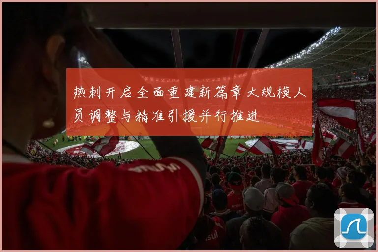 热刺开启全面重建新篇章大规模人员调整与精准引援并行推进