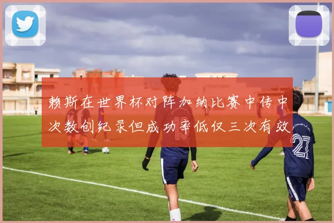 赖斯在世界杯对阵加纳比赛中传中次数创纪录但成功率低仅三次有效