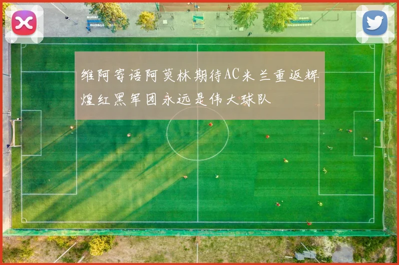 维阿寄语阿莫林期待AC米兰重返辉煌红黑军团永远是伟大球队