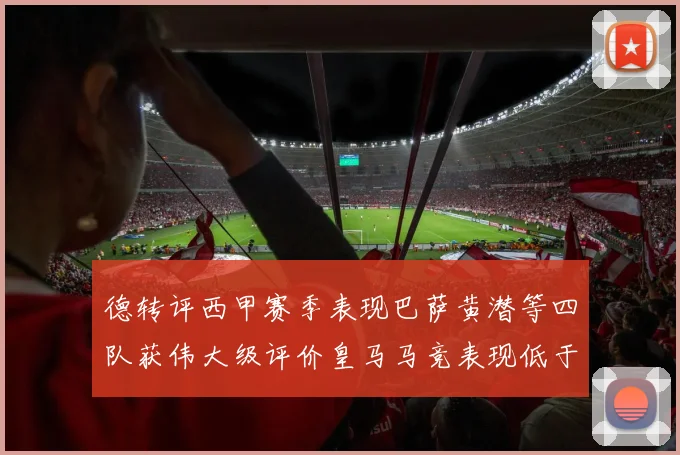德转评西甲赛季表现巴萨黄潜等四队获伟大级评价皇马马竞表现低于预期