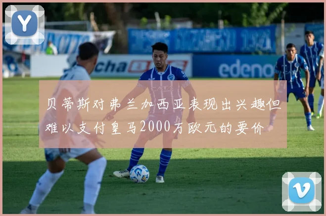 贝蒂斯对弗兰加西亚表现出兴趣但难以支付皇马2000万欧元的要价