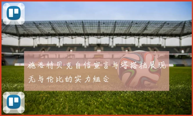 施洛特贝克自信宣言与塔搭档展现无与伦比的实力组合