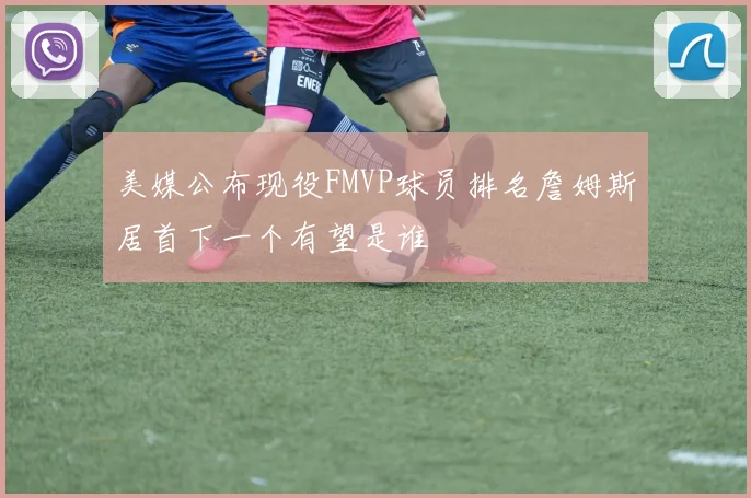 美媒公布现役FMVP球员排名詹姆斯居首下一个有望是谁