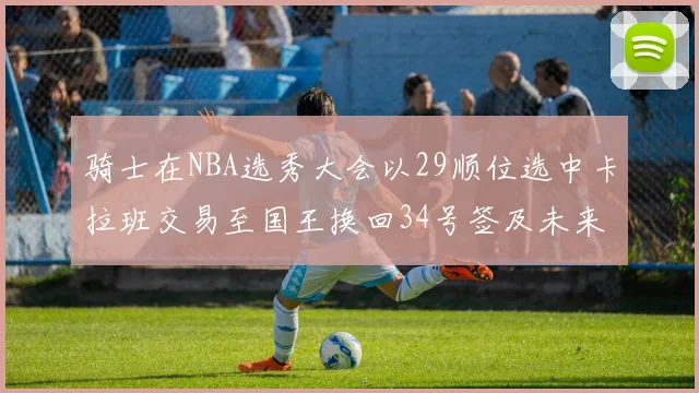 骑士在NBA选秀大会以29顺位选中卡拉班交易至国王换回34号签及未来一轮选秀权
