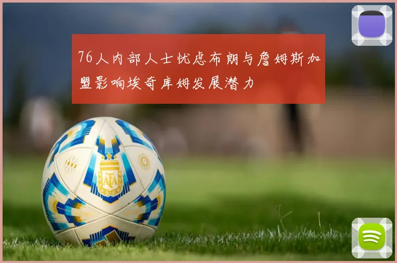 76人内部人士忧虑布朗与詹姆斯加盟影响埃奇库姆发展潜力