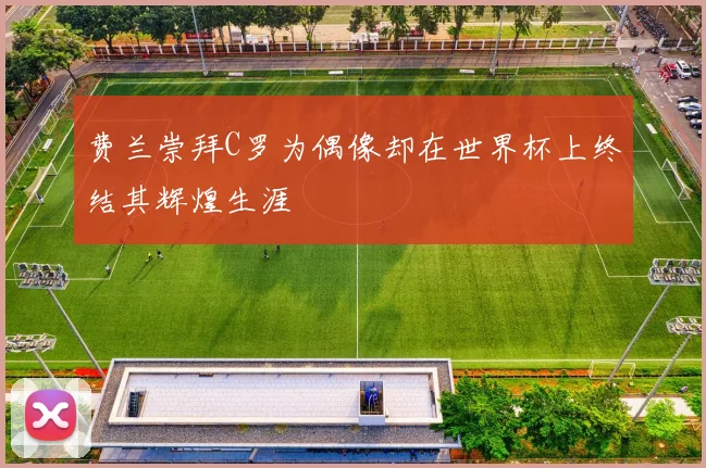 费兰崇拜C罗为偶像却在世界杯上终结其辉煌生涯
