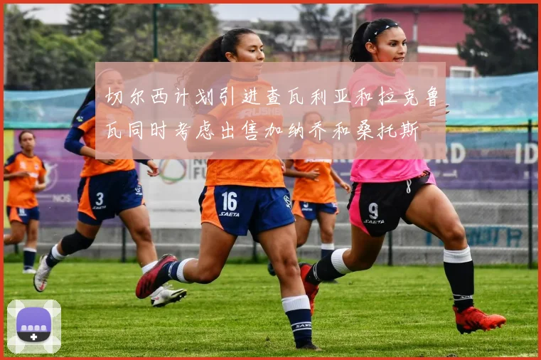 切尔西计划引进查瓦利亚和拉克鲁瓦同时考虑出售加纳乔和桑托斯