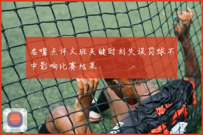 名嘴点评文班关键时刻失误罚球不中影响比赛结果