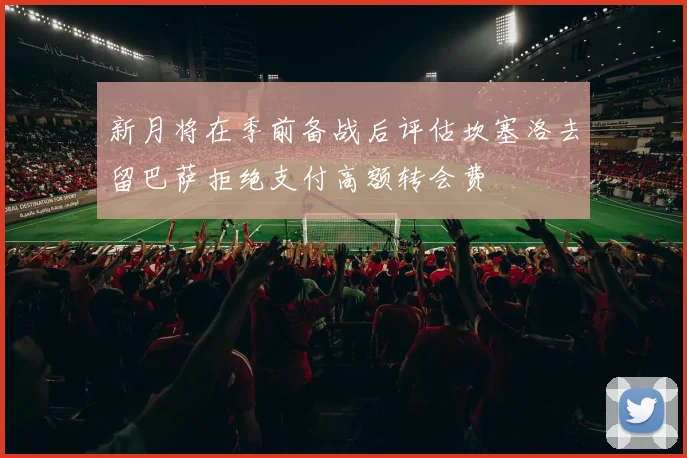 新月将在季前备战后评估坎塞洛去留巴萨拒绝支付高额转会费